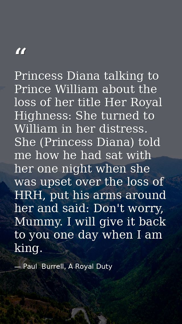Princess Diana talking to Prince William about the loss of her title Her Royal Highness: She turned to William in her di — Paul  Burrell, A Royal Duty
