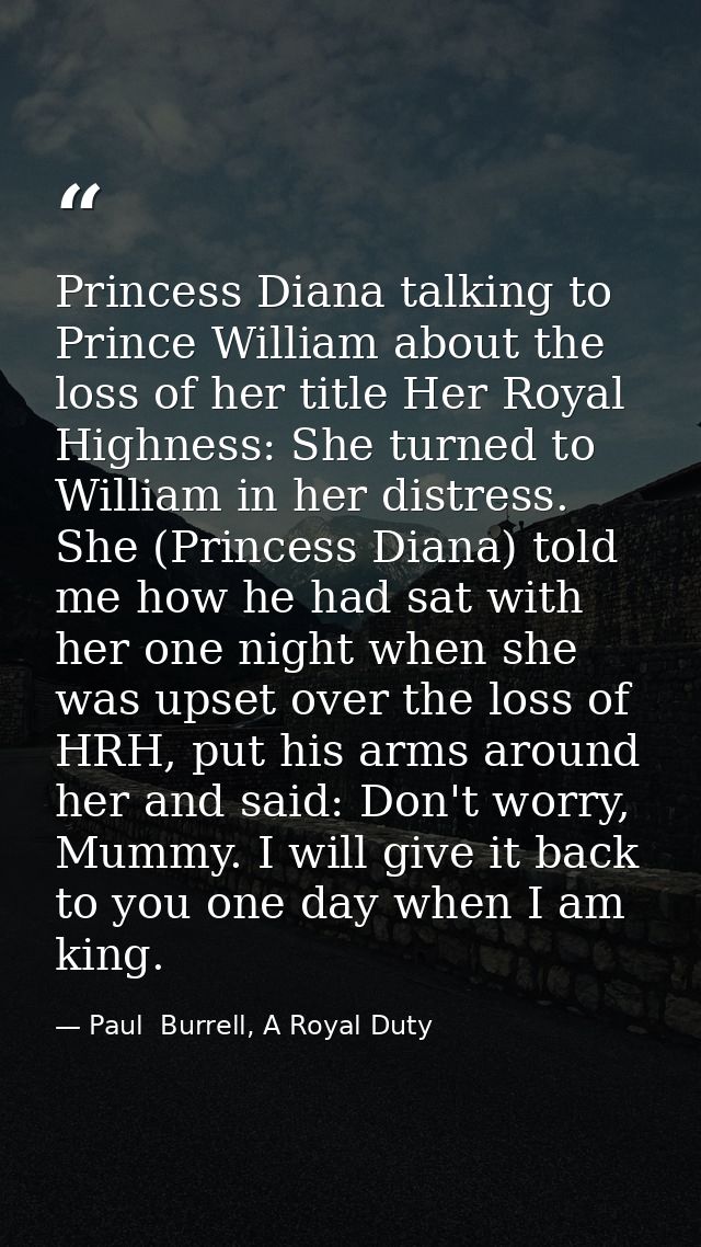 Princess Diana talking to Prince William about the loss of her title Her Royal Highness: She turned to William in her di — Paul  Burrell, A Royal Duty