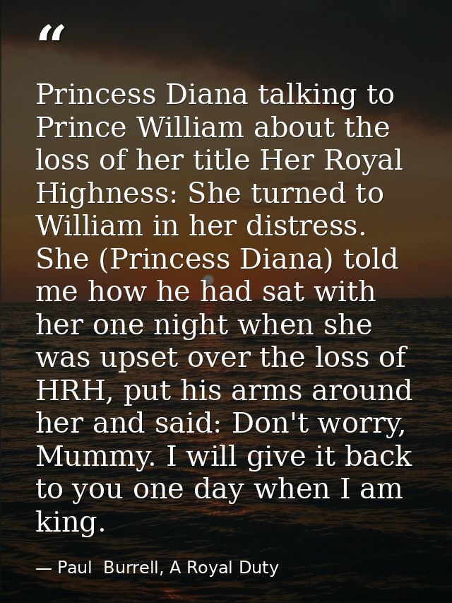 Princess Diana talking to Prince William about the loss of her title Her Royal Highness: She turned to William in her di — Paul  Burrell, A Royal Duty