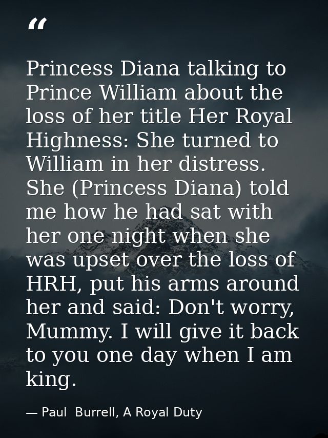 Princess Diana talking to Prince William about the loss of her title Her Royal Highness: She turned to William in her di — Paul  Burrell, A Royal Duty