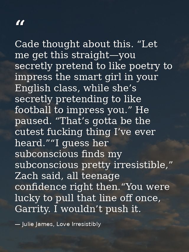 Cade thought about this. “Let me get this straight—you secretly pretend to like poetry to impress the smart girl in your — Julie James, Love Irresistibly