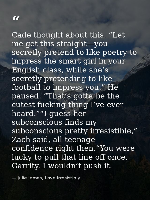 Cade thought about this. “Let me get this straight—you secretly pretend to like poetry to impress the smart girl in your — Julie James, Love Irresistibly