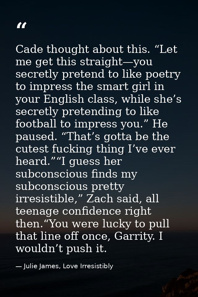 Cade thought about this. “Let me get this straight—you secretly pretend to like poetry to impress the smart girl in your — Julie James, Love Irresistibly