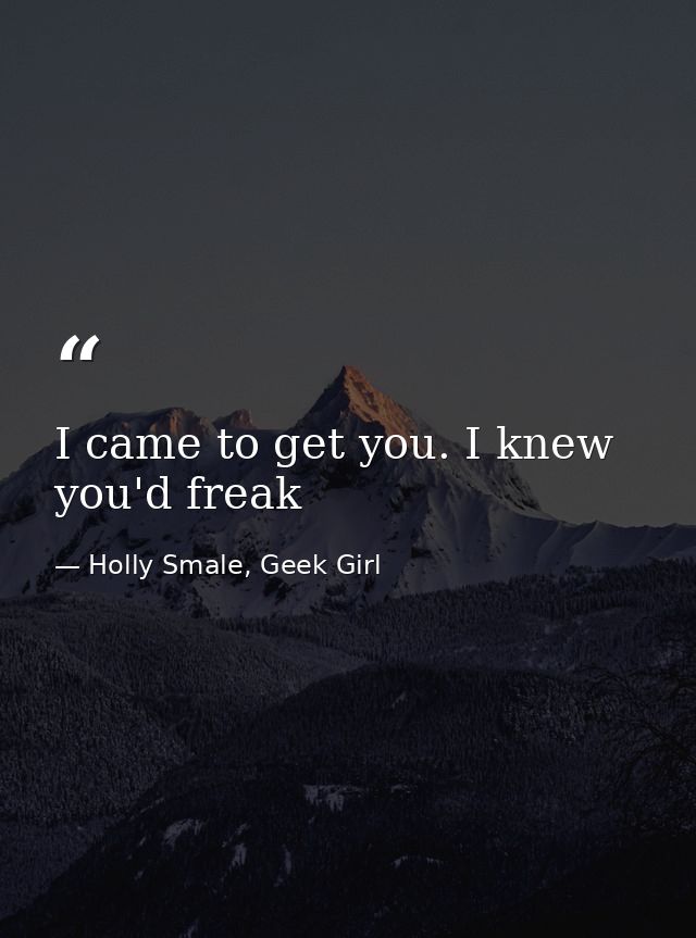 I came to get you. I knew you'd freak — Holly Smale, Geek Girl