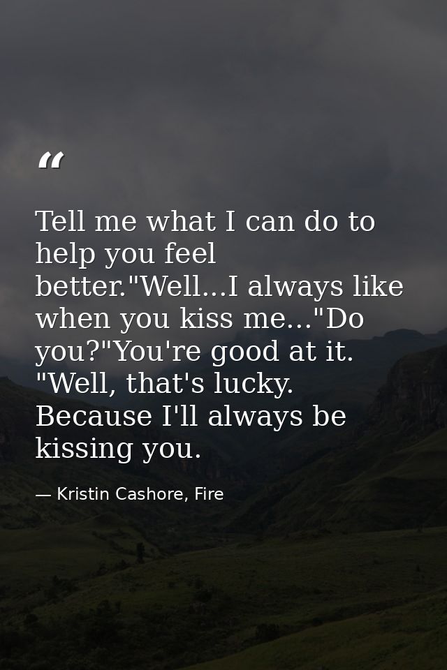 Tell me what I can do to help you feel better."Well...I always like when you kiss me..."Do you?"You're good at it. "Well — Kristin Cashore, Fire