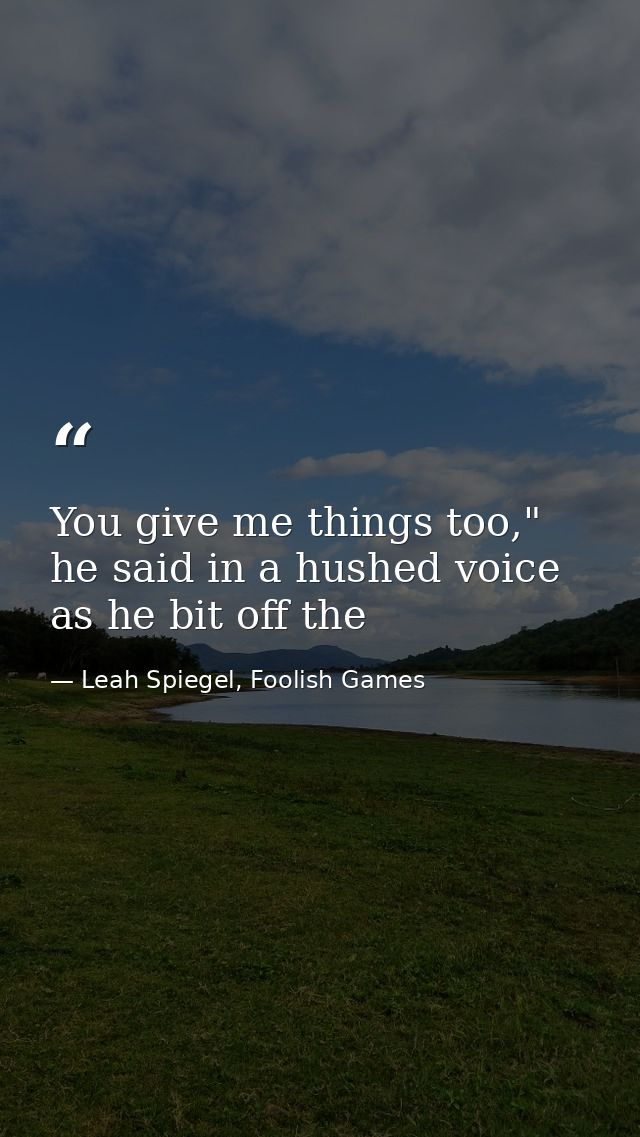 You give me things too," he said in a hushed voice as he bit off the — Leah Spiegel, Foolish Games