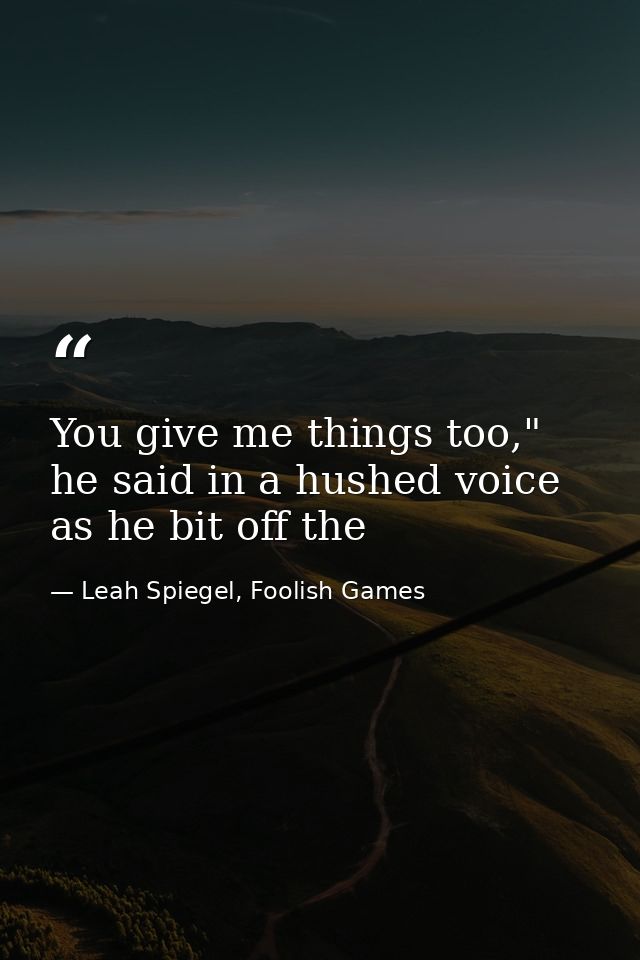 You give me things too," he said in a hushed voice as he bit off the — Leah Spiegel, Foolish Games