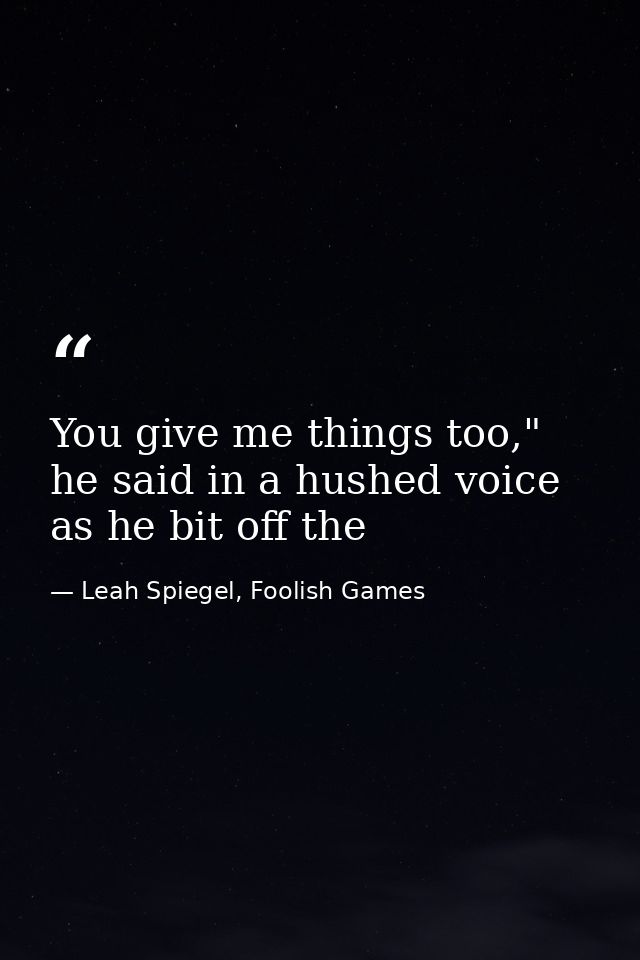 You give me things too," he said in a hushed voice as he bit off the — Leah Spiegel, Foolish Games