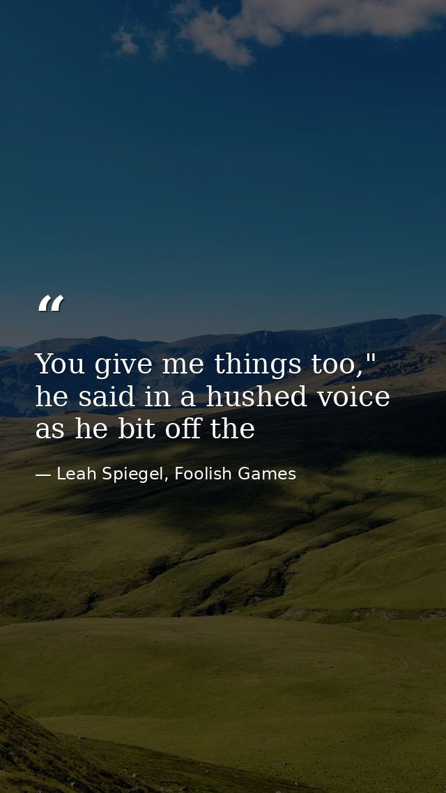 You give me things too," he said in a hushed voice as he bit off the — Leah Spiegel, Foolish Games