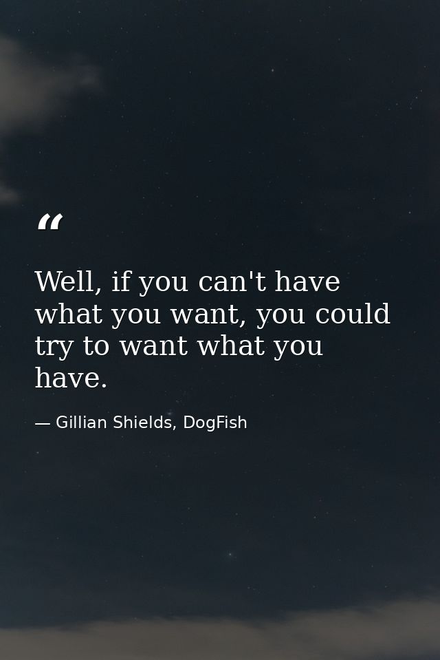 Well, if you can't have what you want, you could try to want what you have. — Gillian Shields, DogFish