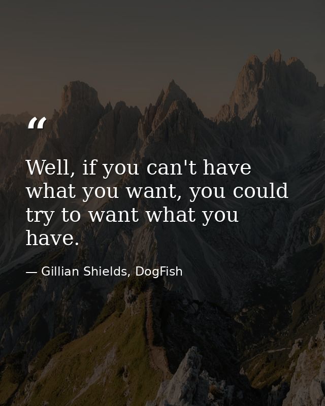 Well, if you can't have what you want, you could try to want what you have. — Gillian Shields, DogFish