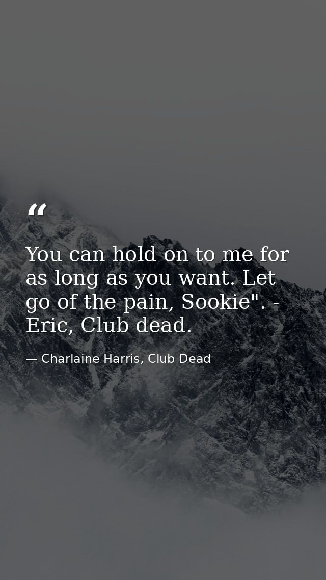 You can hold on to me for as long as you want. Let go of the pain, Sookie". - Eric, Club dead. — Charlaine Harris, Club Dead