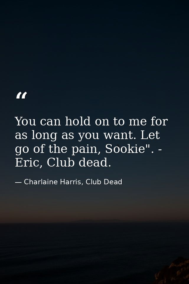 You can hold on to me for as long as you want. Let go of the pain, Sookie". - Eric, Club dead. — Charlaine Harris, Club Dead