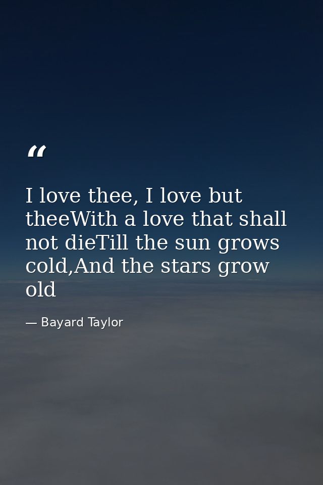 I love thee, I love but theeWith a love that shall not dieTill the sun grows cold,And the stars grow old — Bayard Taylor