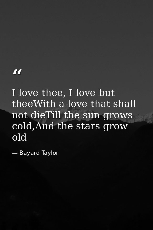 I love thee, I love but theeWith a love that shall not dieTill the sun grows cold,And the stars grow old — Bayard Taylor