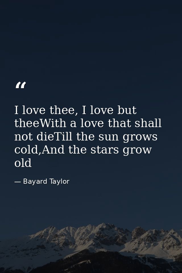 I love thee, I love but theeWith a love that shall not dieTill the sun grows cold,And the stars grow old — Bayard Taylor