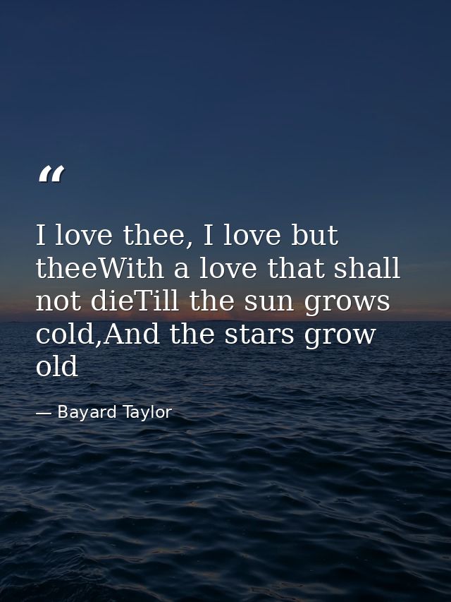 I love thee, I love but theeWith a love that shall not dieTill the sun grows cold,And the stars grow old — Bayard Taylor