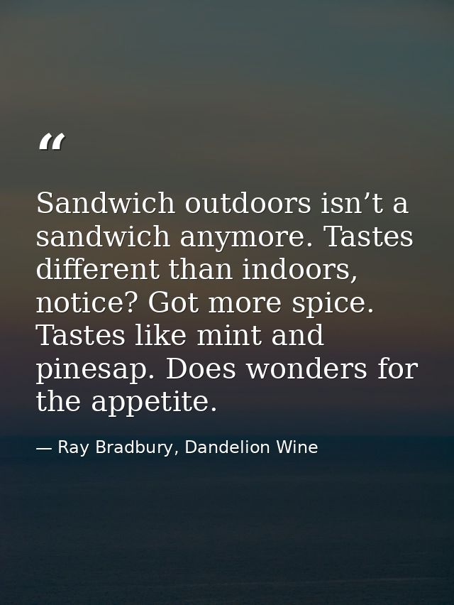 Sandwich outdoors isn’t a sandwich anymore. Tastes different than indoors, notice? Got more spice. Tastes like mint and  — Ray Bradbury, Dandelion Wine