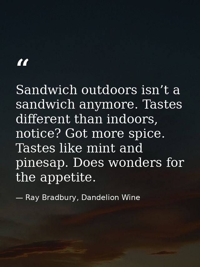 Sandwich outdoors isn’t a sandwich anymore. Tastes different than indoors, notice? Got more spice. Tastes like mint and  — Ray Bradbury, Dandelion Wine