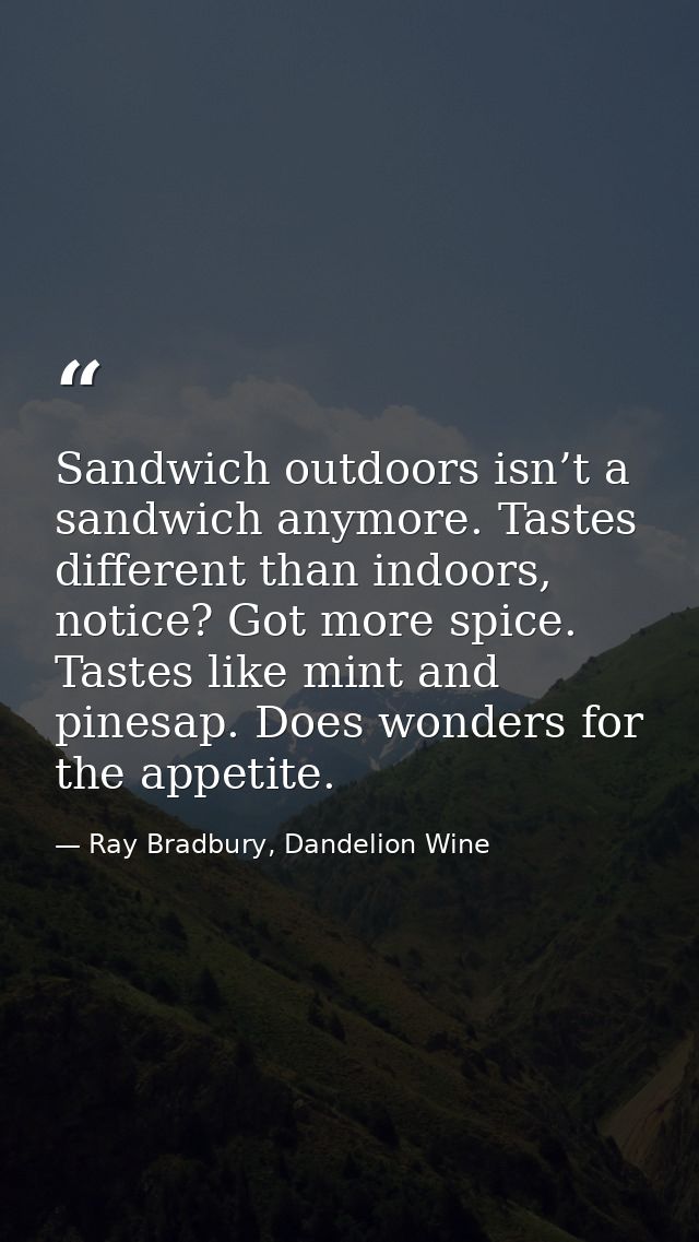 Sandwich outdoors isn’t a sandwich anymore. Tastes different than indoors, notice? Got more spice. Tastes like mint and  — Ray Bradbury, Dandelion Wine
