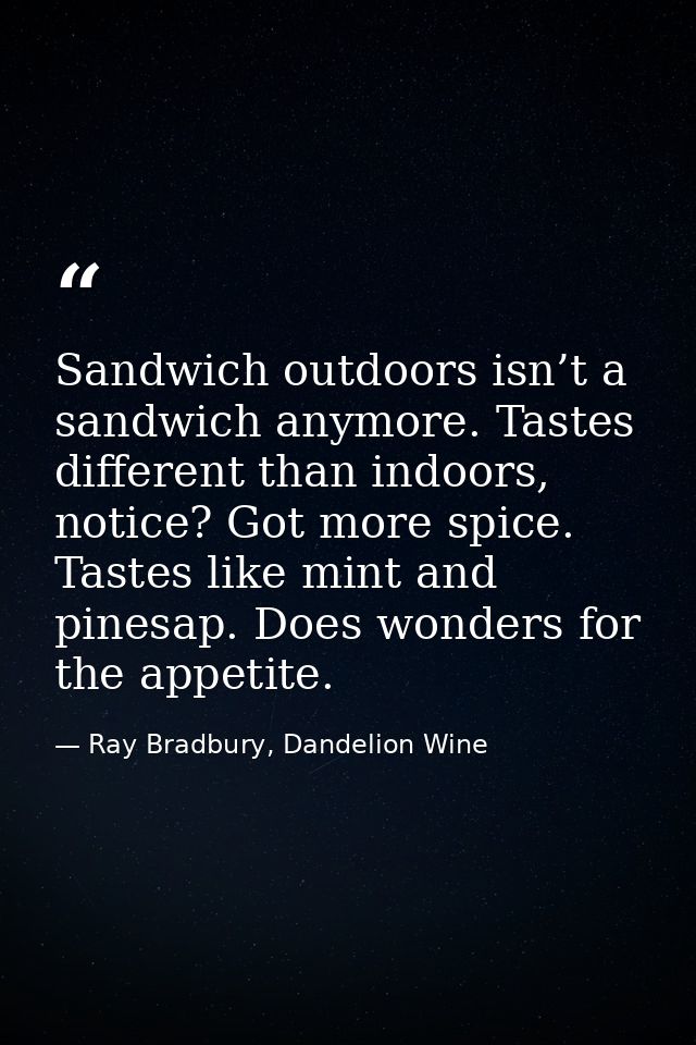 Sandwich outdoors isn’t a sandwich anymore. Tastes different than indoors, notice? Got more spice. Tastes like mint and  — Ray Bradbury, Dandelion Wine