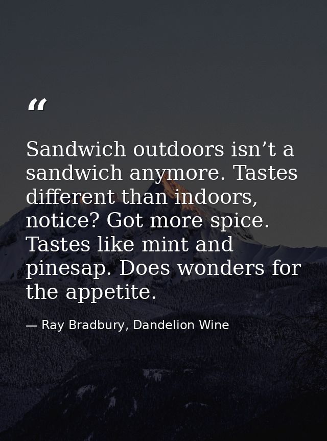 Sandwich outdoors isn’t a sandwich anymore. Tastes different than indoors, notice? Got more spice. Tastes like mint and  — Ray Bradbury, Dandelion Wine