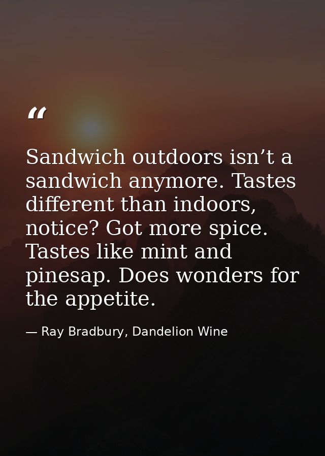 Sandwich outdoors isn’t a sandwich anymore. Tastes different than indoors, notice? Got more spice. Tastes like mint and  — Ray Bradbury, Dandelion Wine