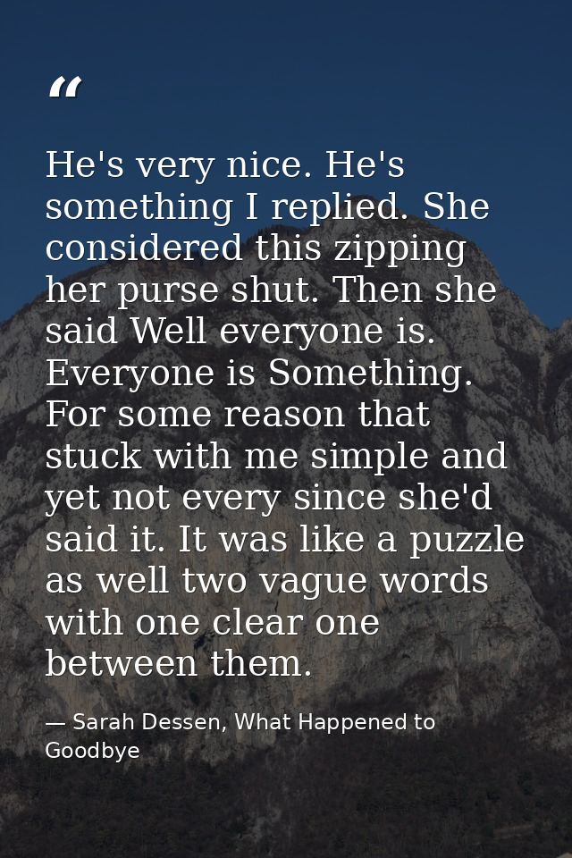 He's very nice. He's something I replied. She considered this zipping her purse shut. Then she said Well everyone is. Ev — Sarah Dessen, What Happened to Goodbye