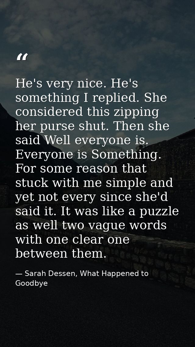 He's very nice. He's something I replied. She considered this zipping her purse shut. Then she said Well everyone is. Ev — Sarah Dessen, What Happened to Goodbye