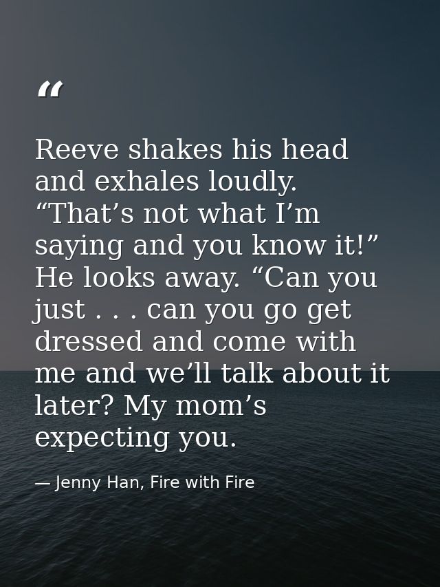 Reeve shakes his head and exhales loudly. “That’s not what I’m saying and you know it!” He looks away. “Can you just . . — Jenny Han, Fire with Fire