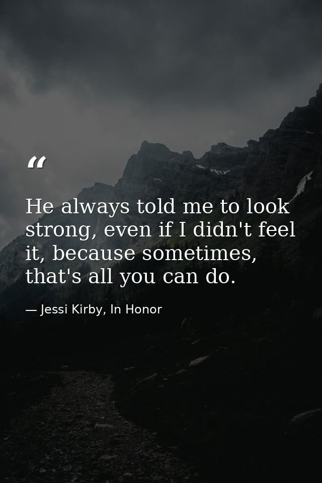 He always told me to look strong, even if I didn't feel it, because sometimes, that's all you can do. — Jessi Kirby, In Honor