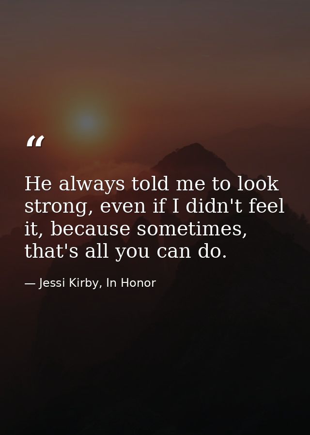 He always told me to look strong, even if I didn't feel it, because sometimes, that's all you can do. — Jessi Kirby, In Honor