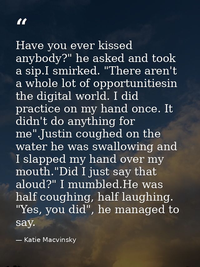 Have you ever kissed anybody?" he asked and took a sip.I smirked. "There aren't a whole lot of opportunitiesin the digit — Katie Macvinsky