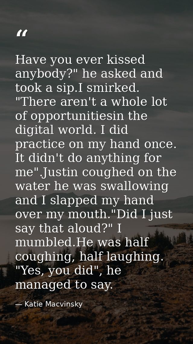 Have you ever kissed anybody?" he asked and took a sip.I smirked. "There aren't a whole lot of opportunitiesin the digit — Katie Macvinsky