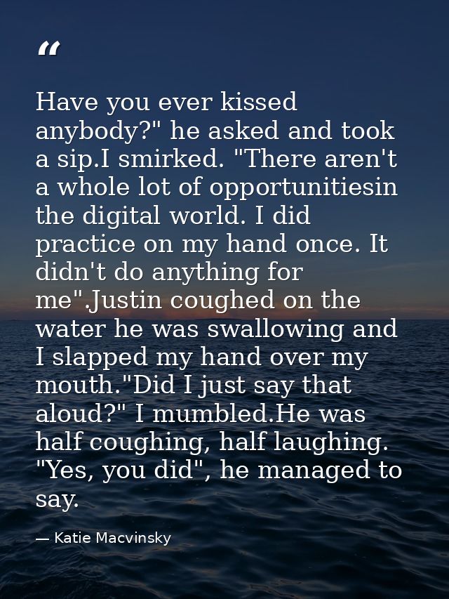 Have you ever kissed anybody?" he asked and took a sip.I smirked. "There aren't a whole lot of opportunitiesin the digit — Katie Macvinsky