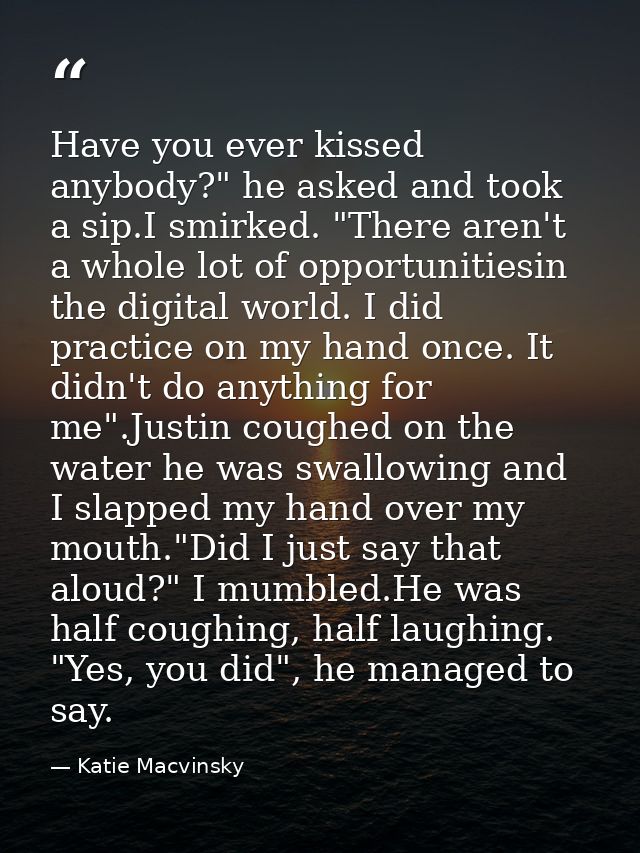 Have you ever kissed anybody?" he asked and took a sip.I smirked. "There aren't a whole lot of opportunitiesin the digit — Katie Macvinsky