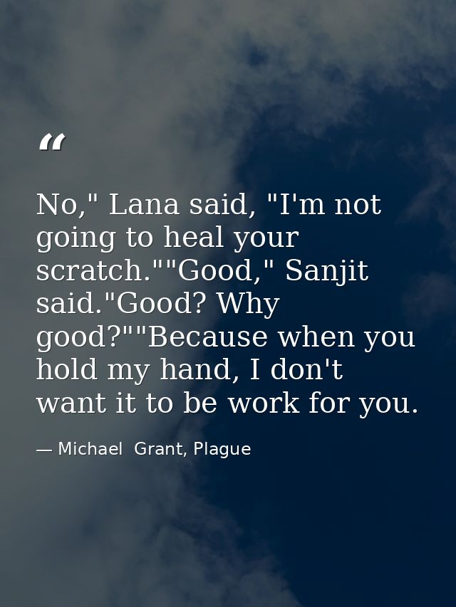 No," Lana said, "I'm not going to heal your scratch.""Good," Sanjit said."Good? Why good?""Because when you hold my hand — Michael  Grant, Plague