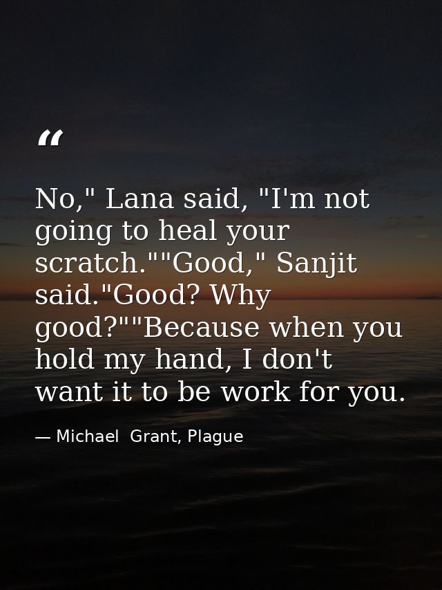 No," Lana said, "I'm not going to heal your scratch.""Good," Sanjit said."Good? Why good?""Because when you hold my hand — Michael  Grant, Plague