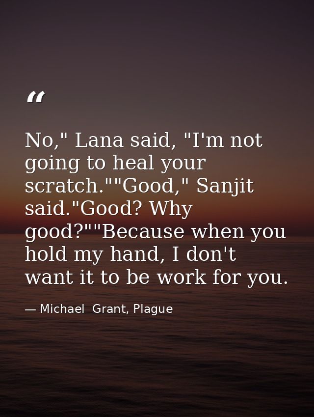 No," Lana said, "I'm not going to heal your scratch.""Good," Sanjit said."Good? Why good?""Because when you hold my hand — Michael  Grant, Plague
