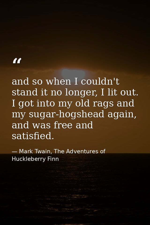 and so when I couldn't stand it no longer, I lit out. I got into my old rags and my sugar-hogshead again, and was free a — Mark Twain, The Adventures of Huckleberry Finn