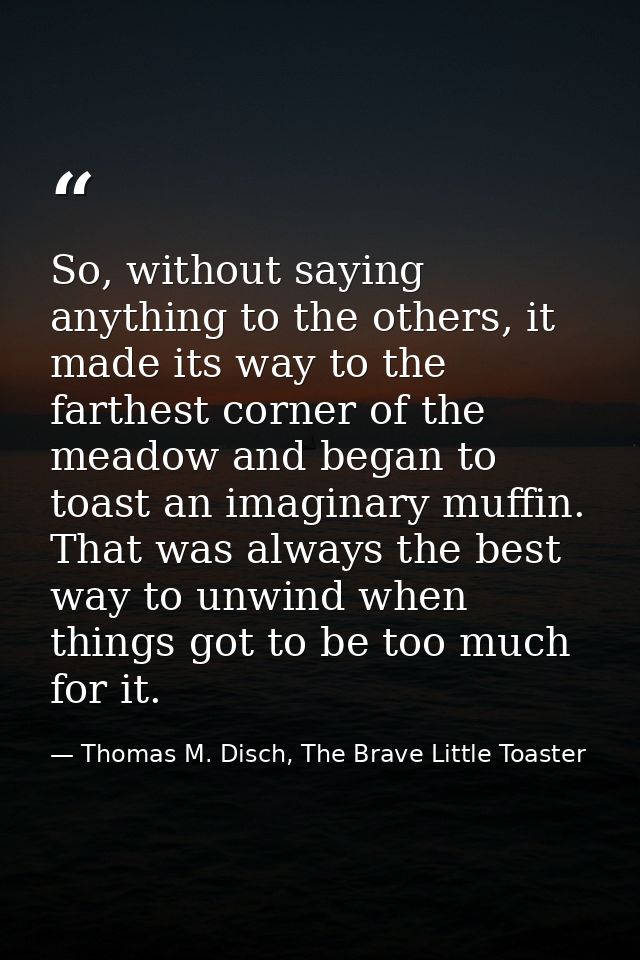 So, without saying anything to the others, it made its way to the farthest corner of the meadow and began to toast an im — Thomas M. Disch, The Brave Little Toaster