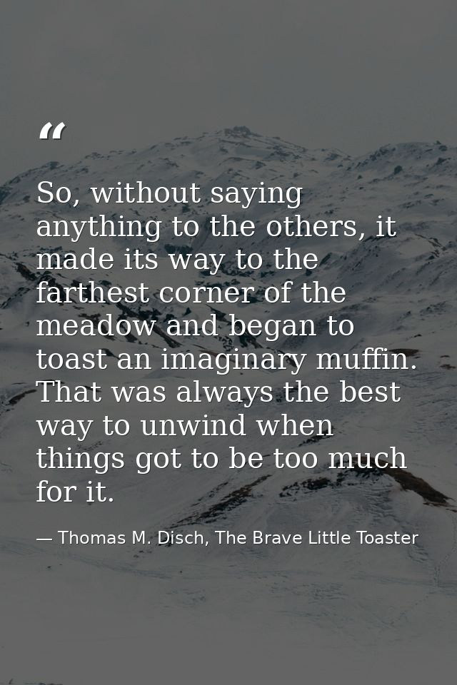 So, without saying anything to the others, it made its way to the farthest corner of the meadow and began to toast an im — Thomas M. Disch, The Brave Little Toaster