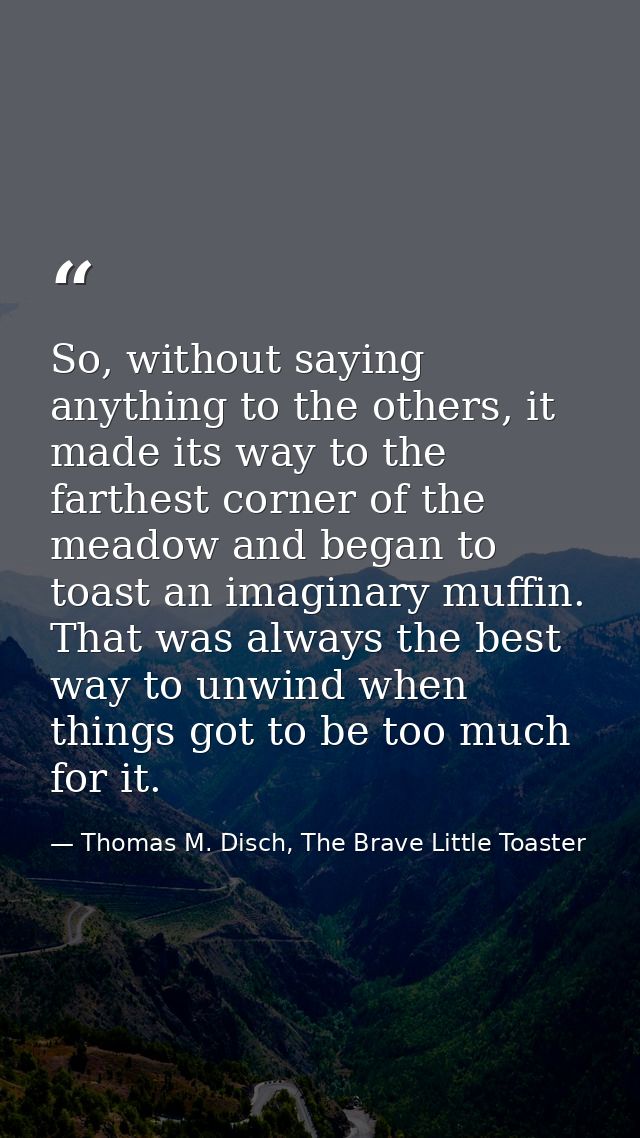 So, without saying anything to the others, it made its way to the farthest corner of the meadow and began to toast an im — Thomas M. Disch, The Brave Little Toaster