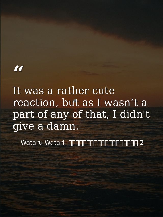 It was a rather cute reaction, but as I wasn’t a part of any of that, I didn't give a damn. — Wataru Watari, やはり俺の青春ラブコメはまちがっている 2