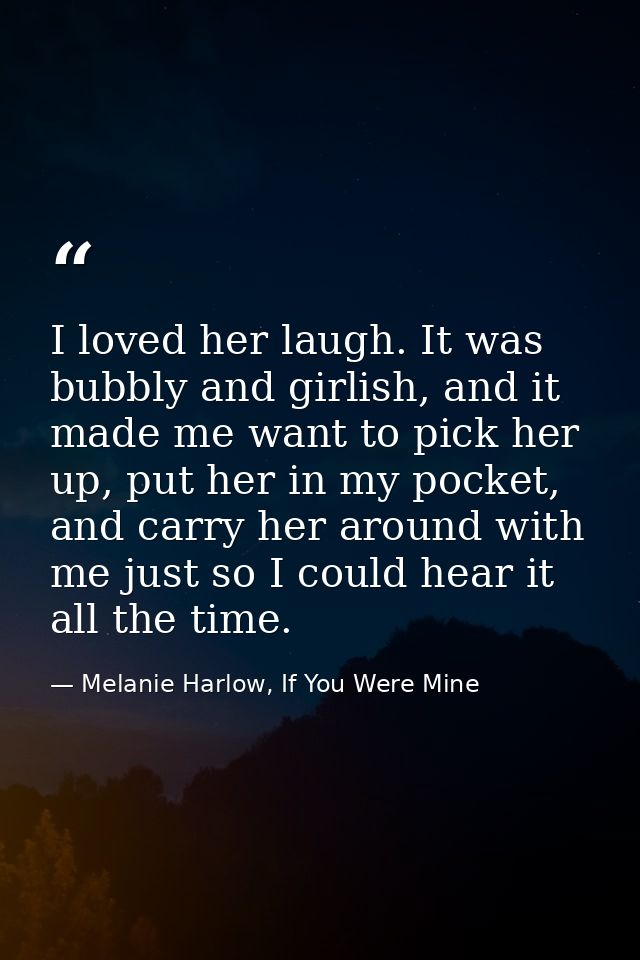 I loved her laugh. It was bubbly and girlish, and it made me want to pick her up, put her in my pocket, and carry her ar — Melanie Harlow, If You Were Mine