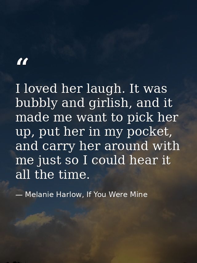 I loved her laugh. It was bubbly and girlish, and it made me want to pick her up, put her in my pocket, and carry her ar — Melanie Harlow, If You Were Mine