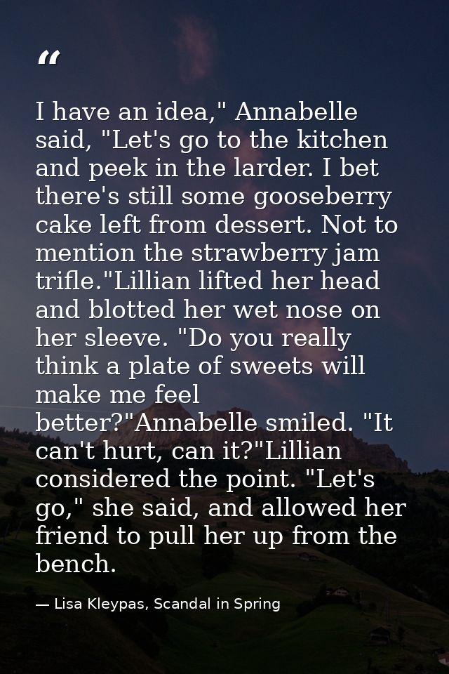 I have an idea," Annabelle said, "Let's go to the kitchen and peek in the larder. I bet there's still some gooseberry ca — Lisa Kleypas, Scandal in Spring