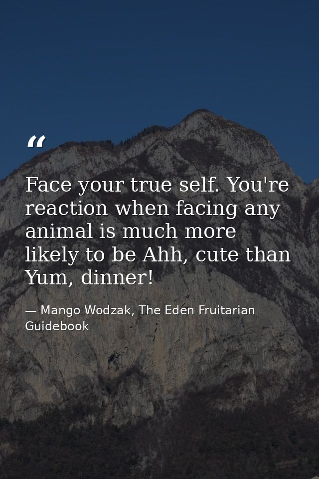 Face your true self. You're reaction when facing any animal is much more likely to be Ahh, cute than Yum, dinner! — Mango Wodzak, The Eden Fruitarian Guidebook