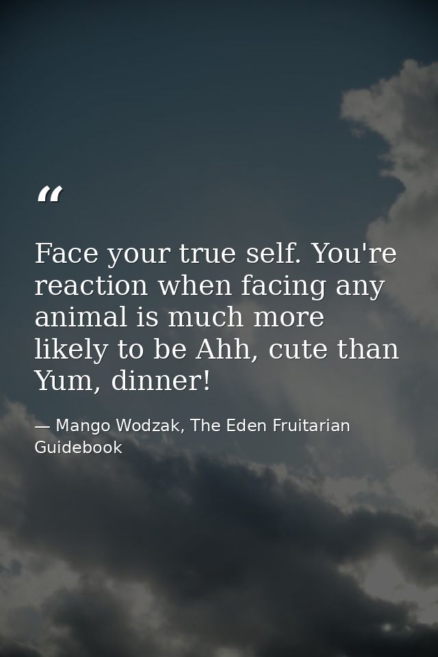 Face your true self. You're reaction when facing any animal is much more likely to be Ahh, cute than Yum, dinner! — Mango Wodzak, The Eden Fruitarian Guidebook