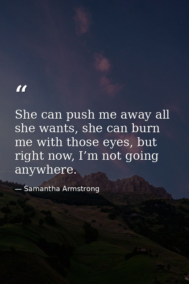She can push me away all she wants, she can burn me with those eyes, but right now, I’m not going anywhere. — Samantha Armstrong